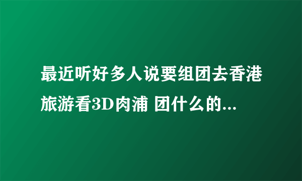 最近听好多人说要组团去香港旅游看3D肉浦 团什么的，为什么要去那看呢？