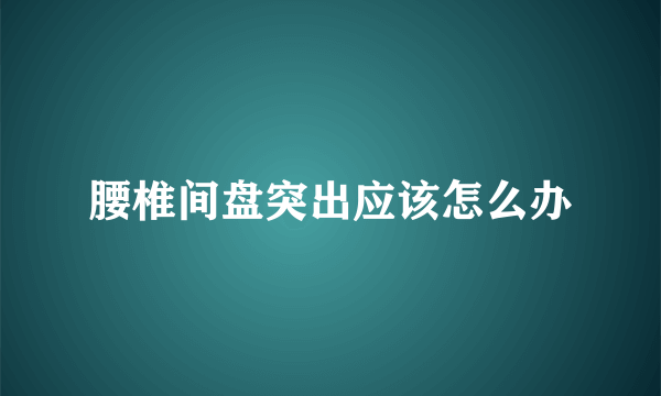 腰椎间盘突出应该怎么办