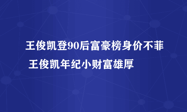王俊凯登90后富豪榜身价不菲 王俊凯年纪小财富雄厚