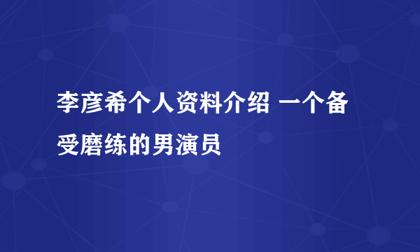 李彦希个人资料介绍 一个备受磨练的男演员
