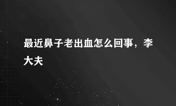 最近鼻子老出血怎么回事，李大夫