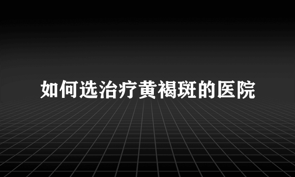 如何选治疗黄褐斑的医院