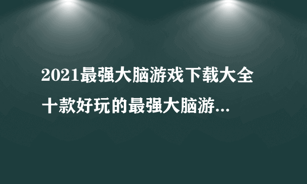 2021最强大脑游戏下载大全 十款好玩的最强大脑游戏排行榜推荐