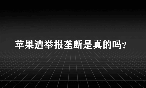 苹果遭举报垄断是真的吗？