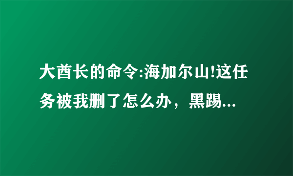 大酋长的命令:海加尔山!这任务被我删了怎么办，黑踢哪里门也不能进了，自己跑去海山，但是连NPC都看不到啊？