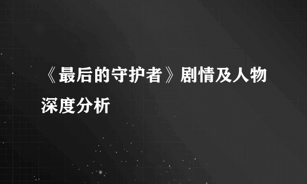 《最后的守护者》剧情及人物深度分析