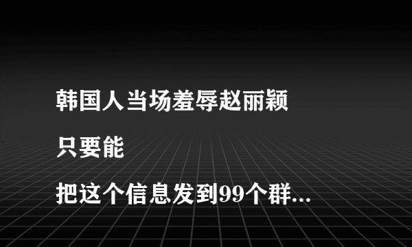 韩国人当场羞辱赵丽颖
只要能把这个信息发到99个群里
是不是就
可以领钱，你别给我说错了我知道因为