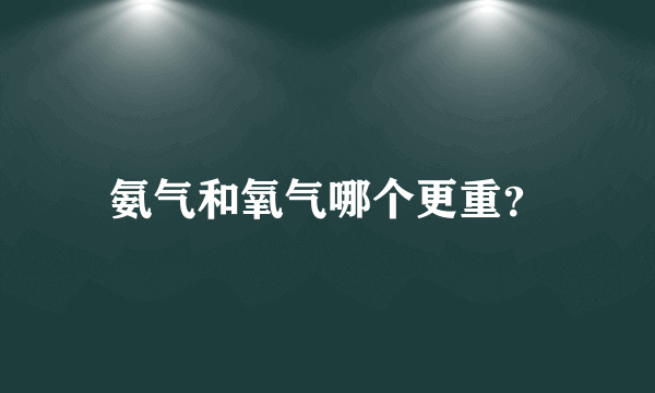 氨气和氧气哪个更重？