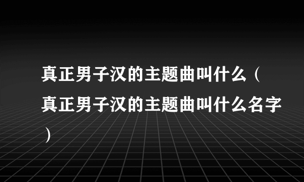 真正男子汉的主题曲叫什么（真正男子汉的主题曲叫什么名字）