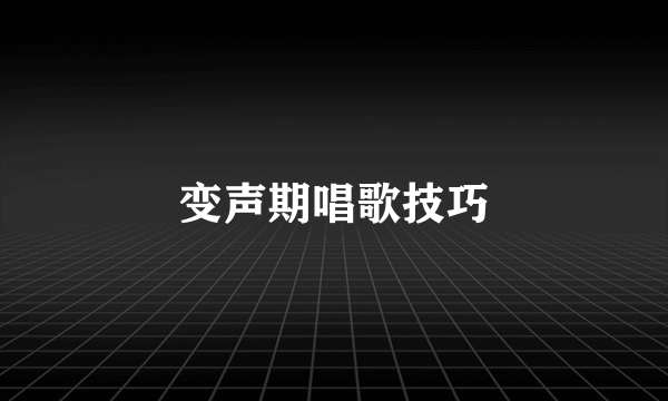 变声期唱歌技巧