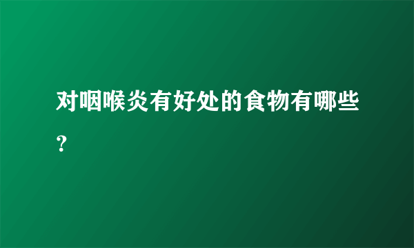 对咽喉炎有好处的食物有哪些？