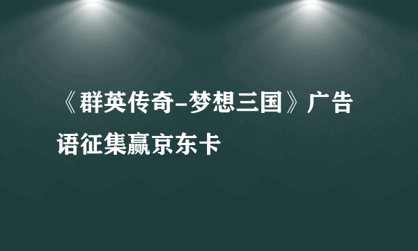《群英传奇-梦想三国》广告语征集赢京东卡