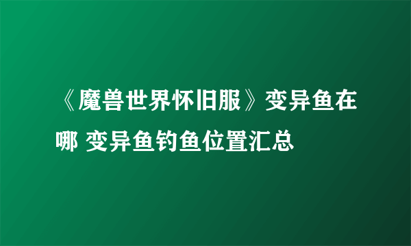 《魔兽世界怀旧服》变异鱼在哪 变异鱼钓鱼位置汇总