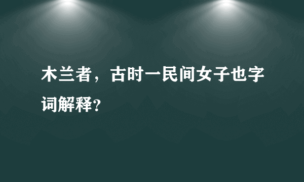 木兰者，古时一民间女子也字词解释？