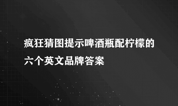 疯狂猜图提示啤酒瓶配柠檬的六个英文品牌答案