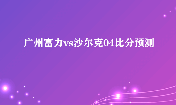 广州富力vs沙尔克04比分预测