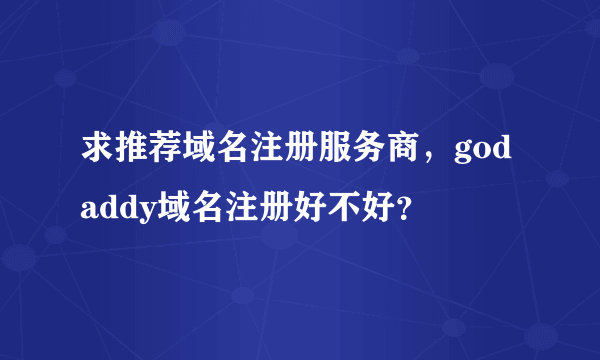 求推荐域名注册服务商，godaddy域名注册好不好？
