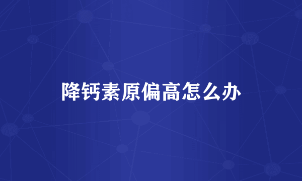降钙素原偏高怎么办