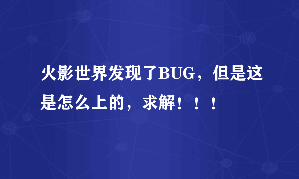 火影世界发现了BUG，但是这是怎么上的，求解！！！