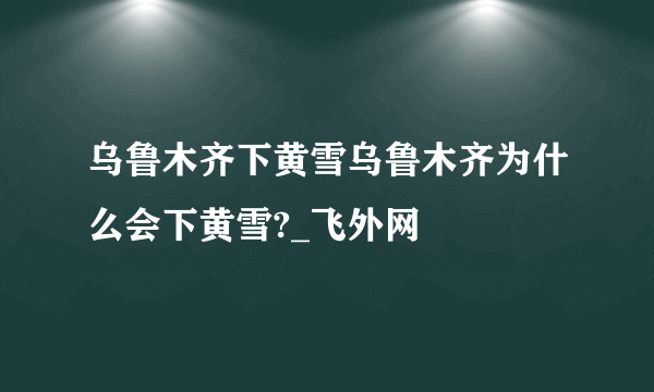 乌鲁木齐下黄雪乌鲁木齐为什么会下黄雪?_飞外网