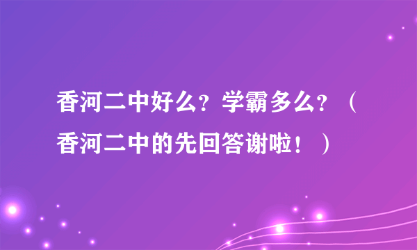 香河二中好么？学霸多么？（香河二中的先回答谢啦！）