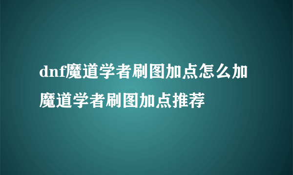 dnf魔道学者刷图加点怎么加 魔道学者刷图加点推荐