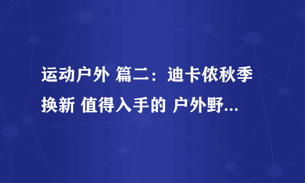 运动户外 篇二：迪卡侬秋季换新 值得入手的 户外野营旅行装备。20款单品好物分享。