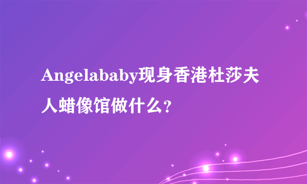 Angelababy现身香港杜莎夫人蜡像馆做什么？