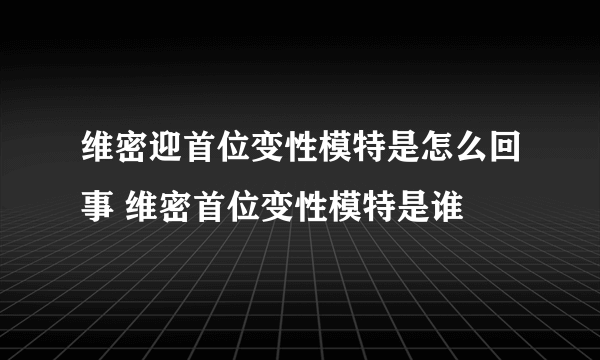 维密迎首位变性模特是怎么回事 维密首位变性模特是谁