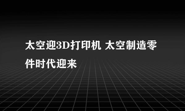 太空迎3D打印机 太空制造零件时代迎来