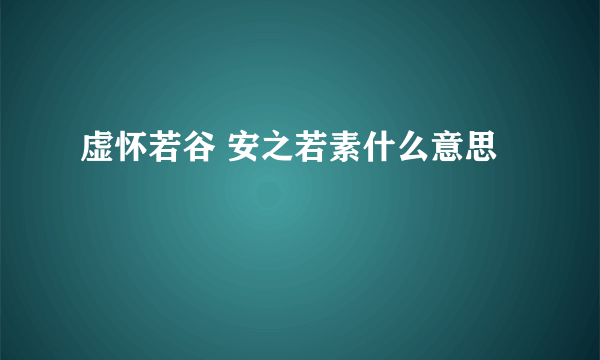 虚怀若谷 安之若素什么意思