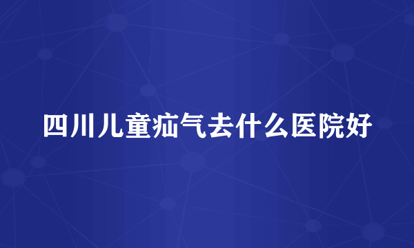 四川儿童疝气去什么医院好