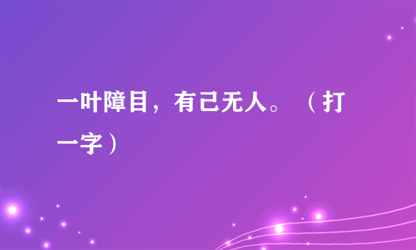 一叶障目，有己无人。 （打一字）