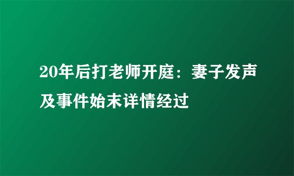 20年后打老师开庭：妻子发声及事件始末详情经过