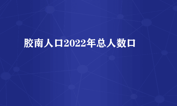 胶南人口2022年总人数口