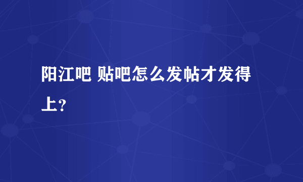 阳江吧 贴吧怎么发帖才发得上？