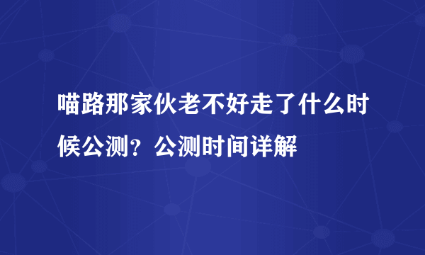 喵路那家伙老不好走了什么时候公测？公测时间详解