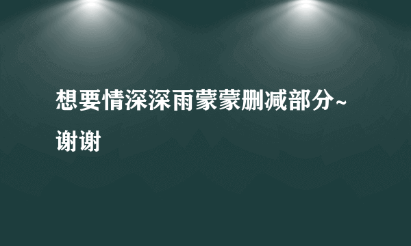 想要情深深雨蒙蒙删减部分~谢谢