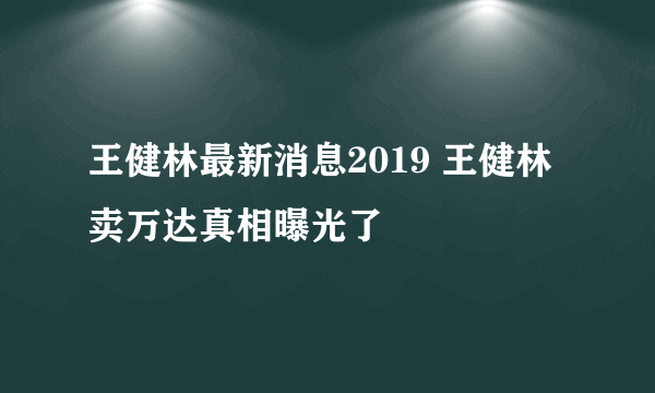 王健林最新消息2019 王健林卖万达真相曝光了