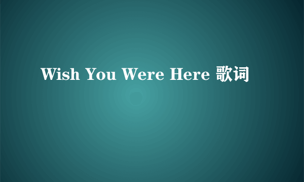 Wish You Were Here 歌词