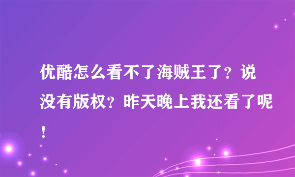优酷怎么看不了海贼王了？说没有版权？昨天晚上我还看了呢！