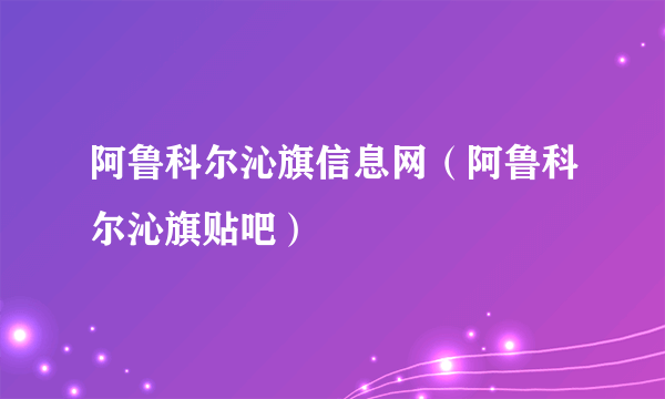 阿鲁科尔沁旗信息网（阿鲁科尔沁旗贴吧）
