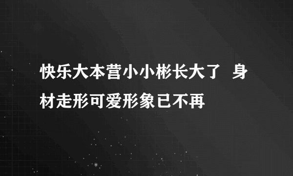 快乐大本营小小彬长大了  身材走形可爱形象已不再