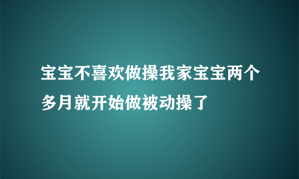 宝宝不喜欢做操我家宝宝两个多月就开始做被动操了