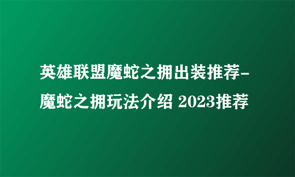 英雄联盟魔蛇之拥出装推荐-魔蛇之拥玩法介绍 2023推荐