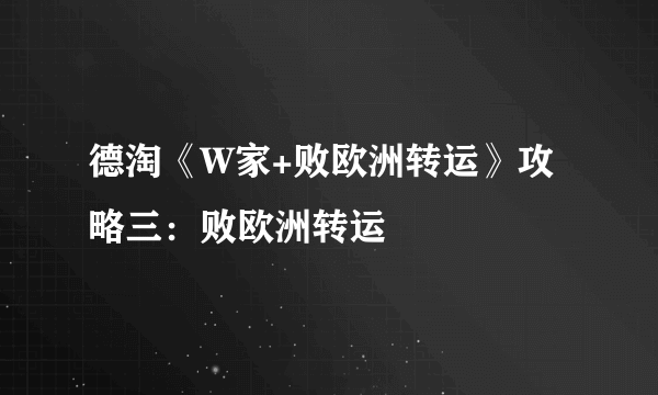 德淘《W家+败欧洲转运》攻略三：败欧洲转运