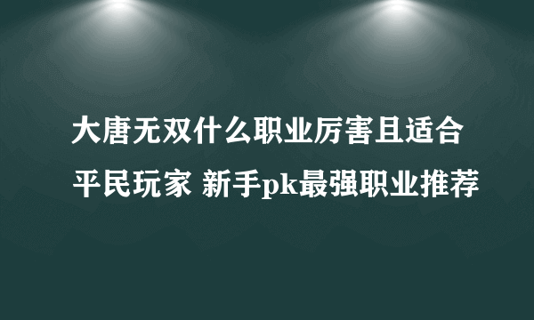 大唐无双什么职业厉害且适合平民玩家 新手pk最强职业推荐