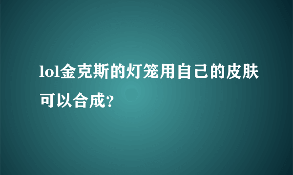 lol金克斯的灯笼用自己的皮肤可以合成？