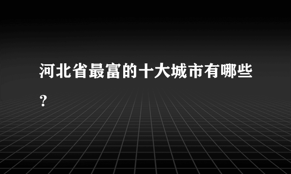 河北省最富的十大城市有哪些？