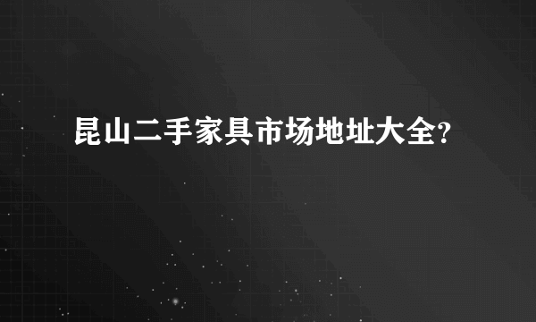 昆山二手家具市场地址大全？